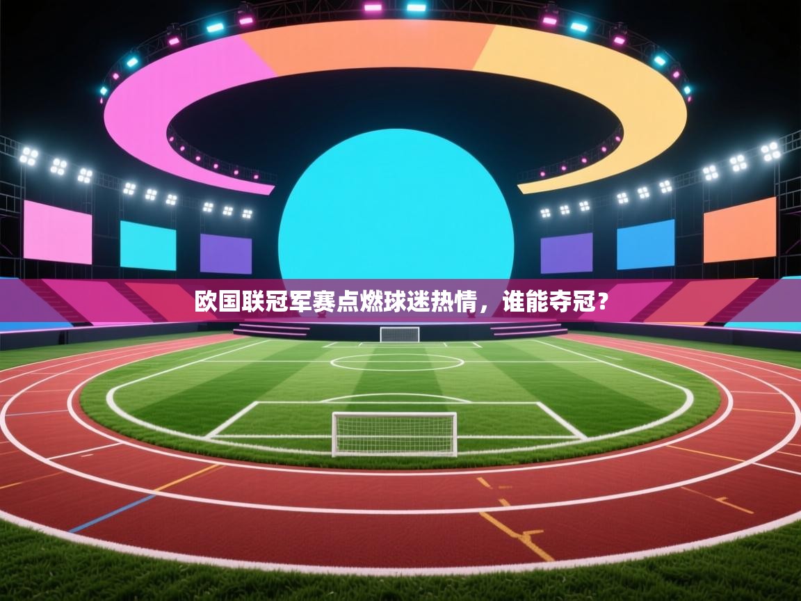 欧国联冠军赛点燃球迷热情，谁能夺冠？  第2张