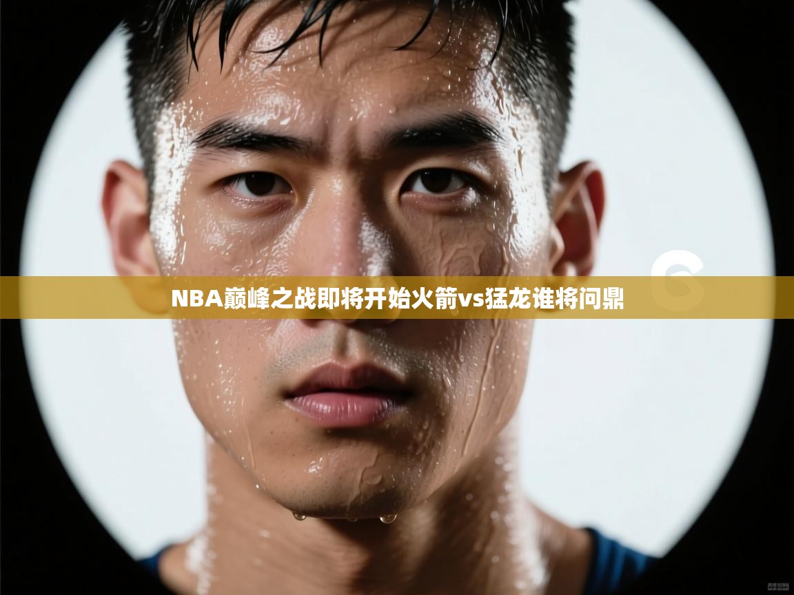 NBA巅峰之战即将开始火箭vs猛龙谁将问鼎  第1张