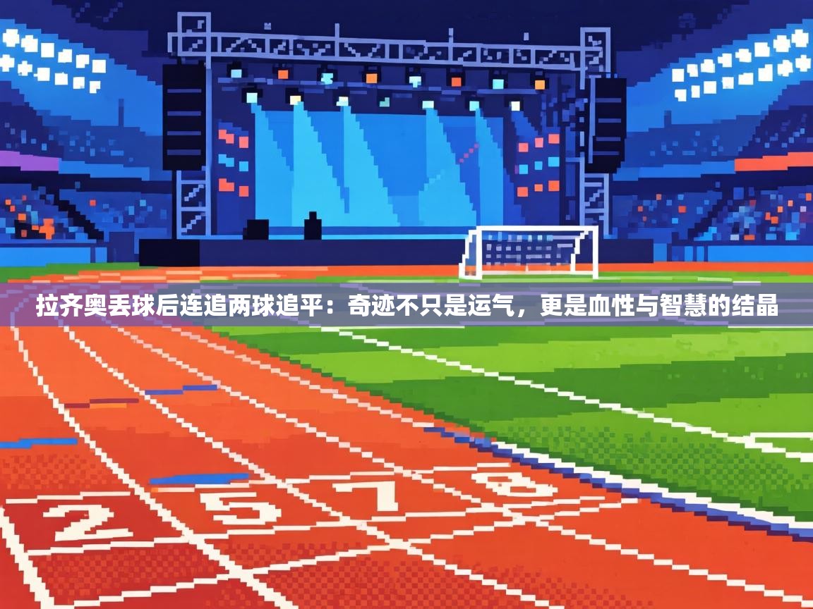拉齐奥丢球后连追两球追平:奇迹不只是运气,更是血性与智慧的结晶 第1张