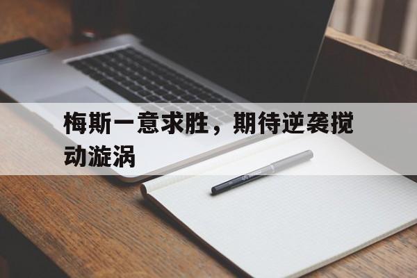 爱游戏官网-梅斯一意求胜，期待逆袭搅动漩涡的简单介绍